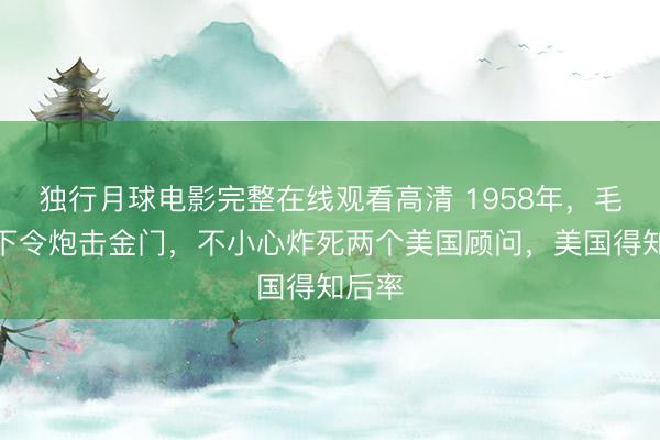 独行月球电影完整在线观看高清 1958年，毛主席下令炮击金门，不小心炸死两个美国顾问，美国得知后率