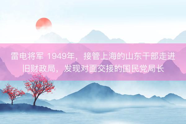 雷电将军 1949年，接管上海的山东干部走进旧财政局，发现对面交接的国民党局长