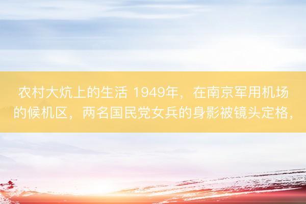农村大炕上的生活 1949年，在南京军用机场的候机区，两名国民党女兵的身影被镜头定格，
