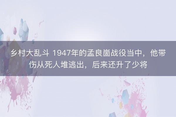 乡村大乱斗 1947年的孟良崮战役当中，他带伤从死人堆逃出，后来还升了少将