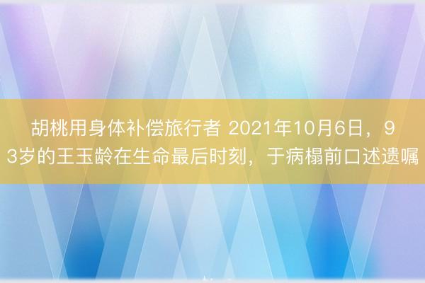 胡桃用身体补偿旅行者 2021年10月6日,93岁的王玉龄在生命最后时刻,于病榻前口述遗嘱