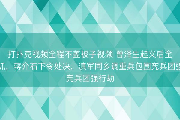 打扑克视频全程不盖被子视频 曾泽生起义后全家被抓，蒋介石下令处决，滇军同乡调重兵包围宪兵团强行劫