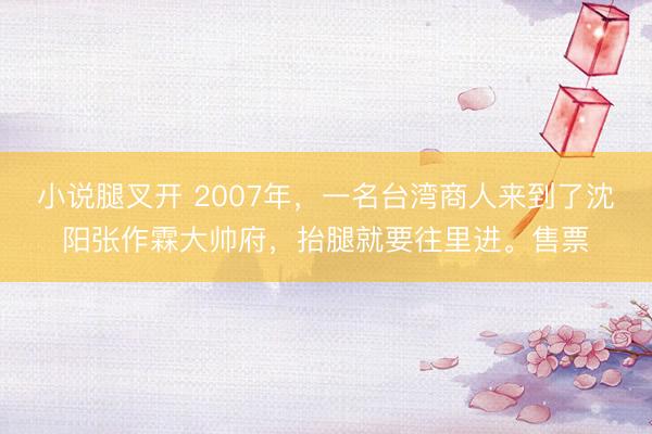 小说腿叉开 2007年，一名台湾商人来到了沈阳张作霖大帅府，抬腿就要往里进。售票