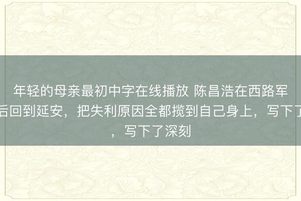 年轻的母亲最初中字在线播放 陈昌浩在西路军失败后回到延安，把失利原因全都揽到自己身上，写下了深刻