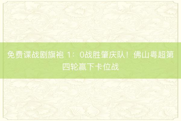 免费谍战剧旗袍 1：0战胜肇庆队！佛山粤超第四轮赢下卡位战