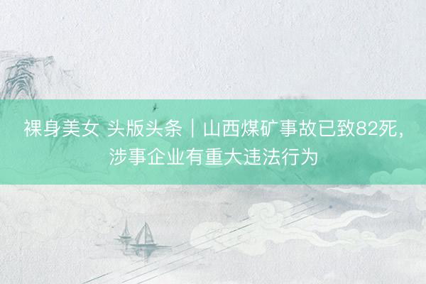 裸身美女 头版头条｜山西煤矿事故已致82死，涉事企业有重大违法行为
