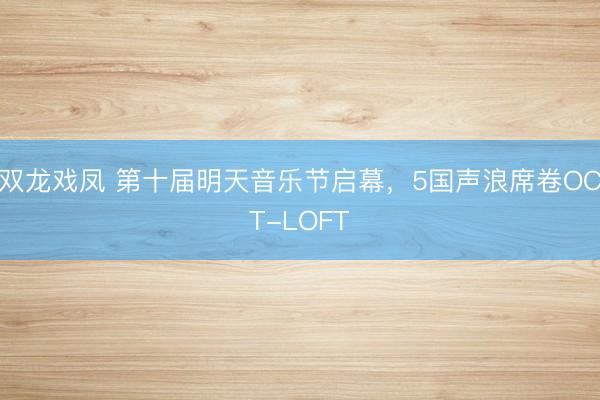 双龙戏凤 第十届明天音乐节启幕，5国声浪席卷OCT-LOFT