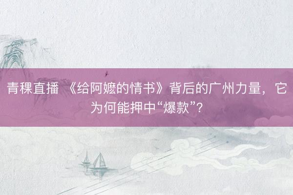 青稞直播 《给阿嬷的情书》背后的广州力量，它为何能押中“爆款”？