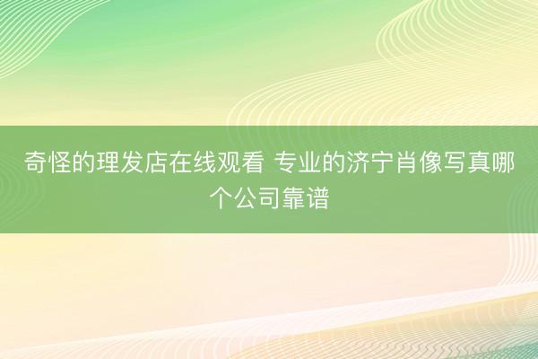 奇怪的理发店在线观看 专业的济宁肖像写真哪个公司靠谱