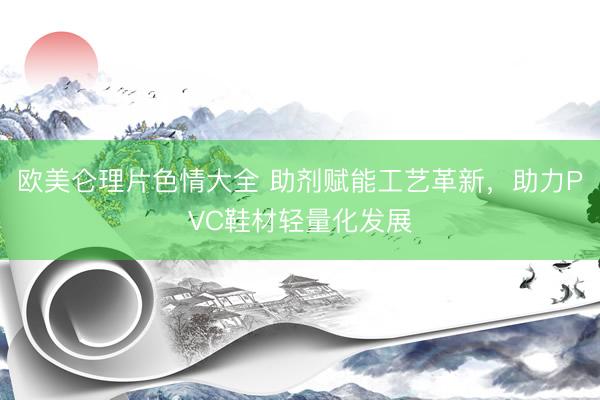 欧美仑理片色情大全 助剂赋能工艺革新,助力PVC鞋材轻量化发展