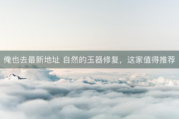 俺也去最新地址 自然的玉器修复，这家值得推荐