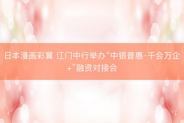 日本漫画彩翼 江门中行举办“中银普惠·千会万企+”融资对接会