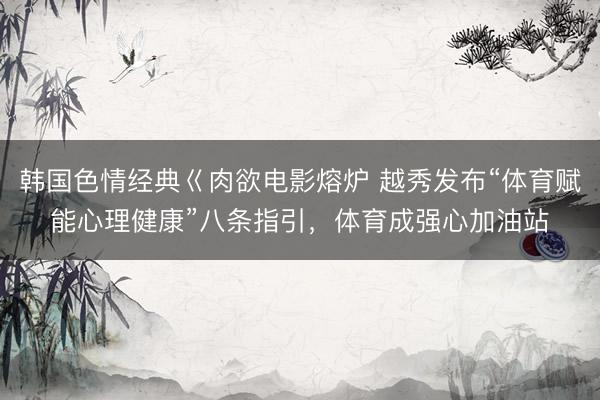 韩国色情经典巜肉欲电影熔炉 越秀发布“体育赋能心理健康”八条指引，体育成强心加油站