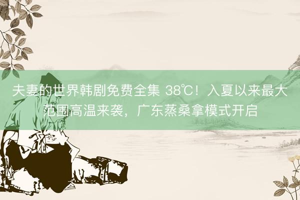 夫妻的世界韩剧免费全集 38℃！入夏以来最大范围高温来袭，广东蒸桑拿模式开启