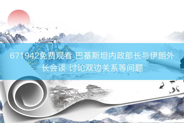 671942免费观看 巴基斯坦内政部长与伊朗外长会谈 讨论双边关系等问题