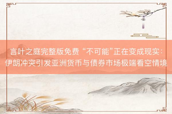 言叶之庭完整版免费 “不可能”正在变成现实：伊朗冲突引发亚洲货币与债券市场极端看空情境