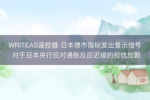 WRITEAS遥控器 日本债市指标发出警示信号 对于日本央行应对通胀反应迟缓的担忧加剧