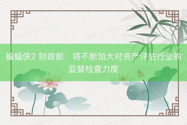 蝙蝠侠2 财政部：将不断加大对资产评估行业的监督检查力度