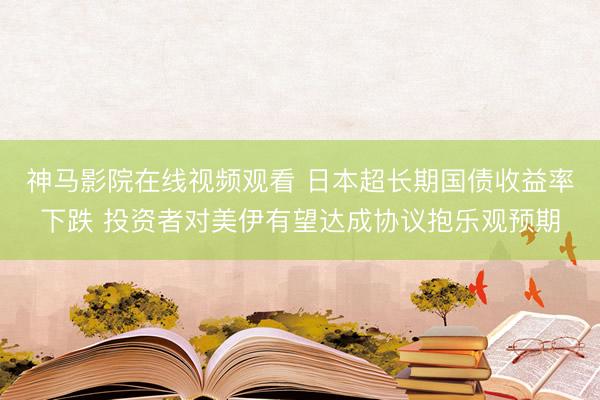 神马影院在线视频观看 日本超长期国债收益率下跌 投资者对美伊有望达成协议抱乐观预期