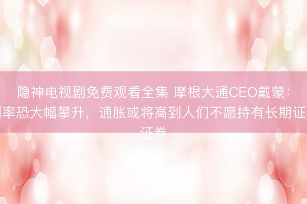 隐神电视剧免费观看全集 摩根大通CEO戴蒙：利率恐大幅攀升，通胀或将高到人们不愿持有长期证券