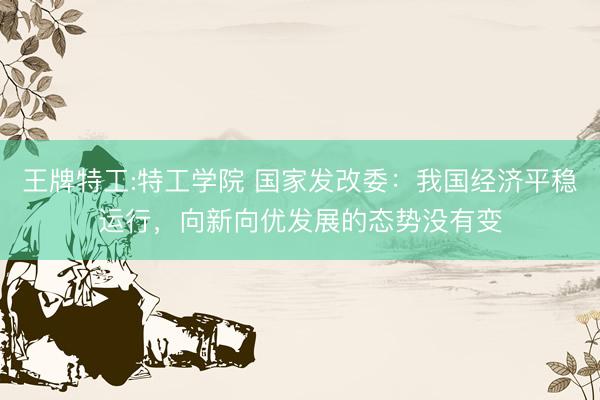王牌特工:特工学院 国家发改委：我国经济平稳运行，向新向优发展的态势没有变
