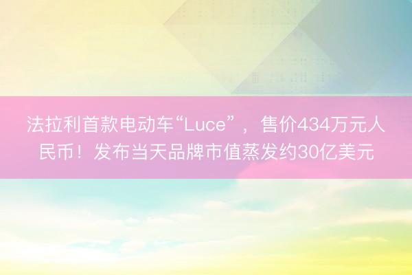 法拉利首款电动车“Luce” ，售价434万元人民币！发布当天品牌市值蒸发约30亿美元