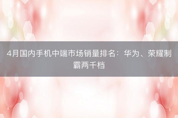 4月国内手机中端市场销量排名：华为、荣耀制霸两千档