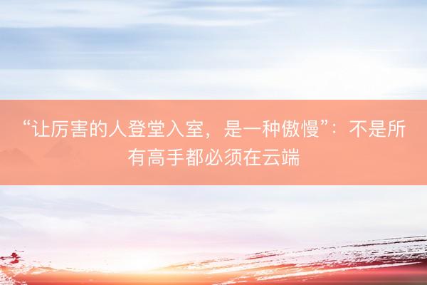“让厉害的人登堂入室，是一种傲慢”：不是所有高手都必须在云端