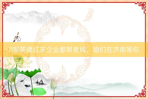 8家英德红茶企业都聚泉城，咱们在济南等你