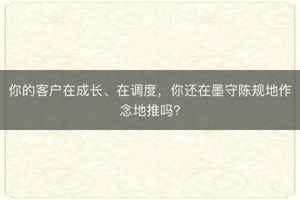 你的客户在成长、在调度，你还在墨守陈规地作念地推吗？