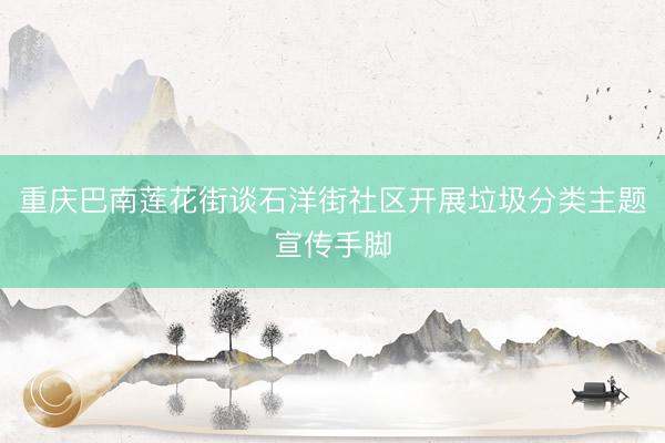 重庆巴南莲花街谈石洋街社区开展垃圾分类主题宣传手脚