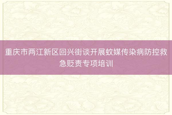 重庆市两江新区回兴街谈开展蚊媒传染病防控救急贬责专项培训