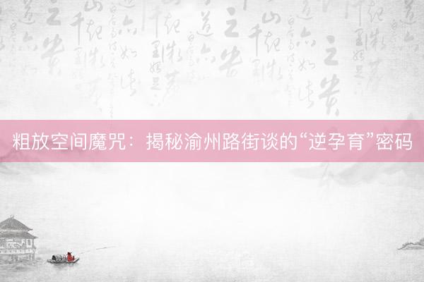 粗放空间魔咒：揭秘渝州路街谈的“逆孕育”密码
