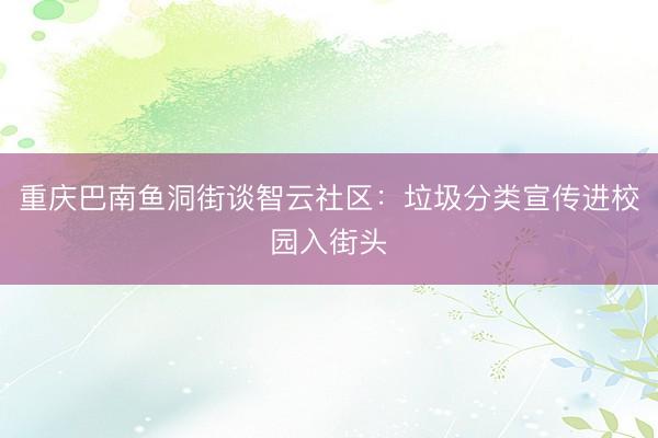重庆巴南鱼洞街谈智云社区：垃圾分类宣传进校园入街头