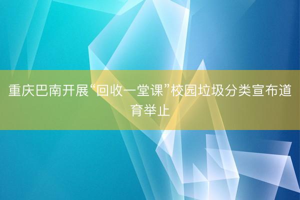 重庆巴南开展“回收一堂课”校园垃圾分类宣布道育举止