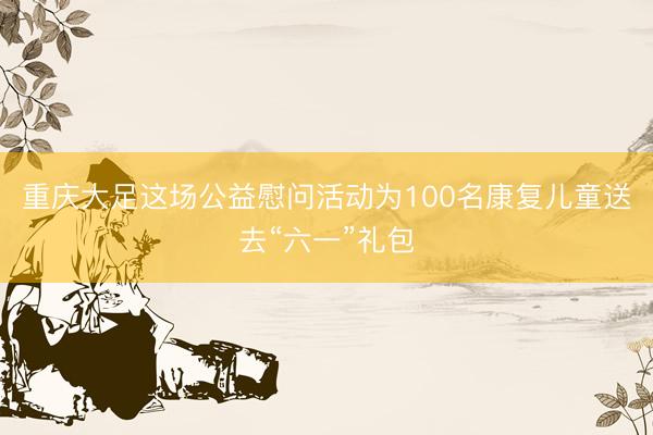 重庆大足这场公益慰问活动为100名康复儿童送去“六一”礼包