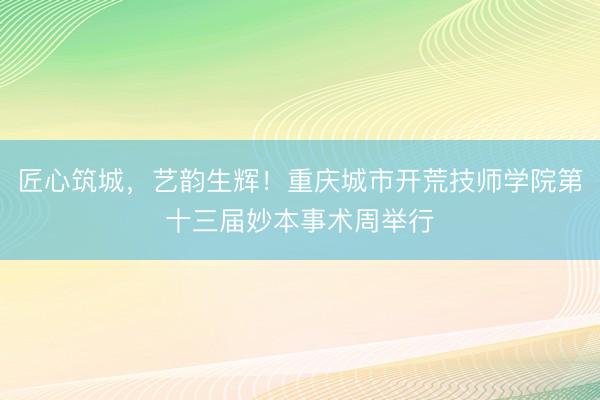 匠心筑城，艺韵生辉！重庆城市开荒技师学院第十三届妙本事术周举行