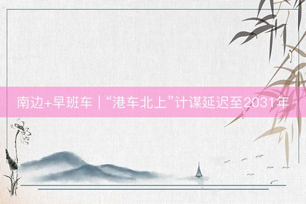 南边+早班车 | “港车北上”计谋延迟至2031年