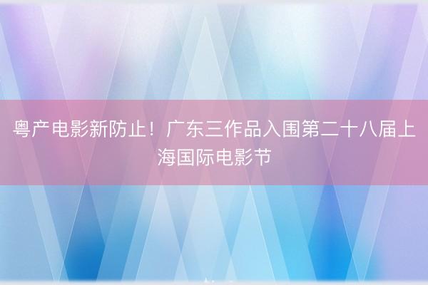 粤产电影新防止！广东三作品入围第二十八届上海国际电影节