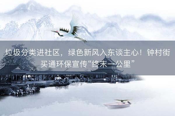 垃圾分类进社区，绿色新风入东谈主心！钟村街买通环保宣传“终末一公里”