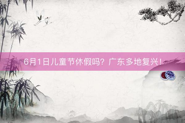6月1日儿童节休假吗？广东多地复兴！