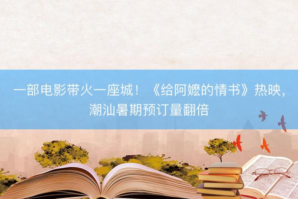 一部电影带火一座城！《给阿嬷的情书》热映，潮汕暑期预订量翻倍