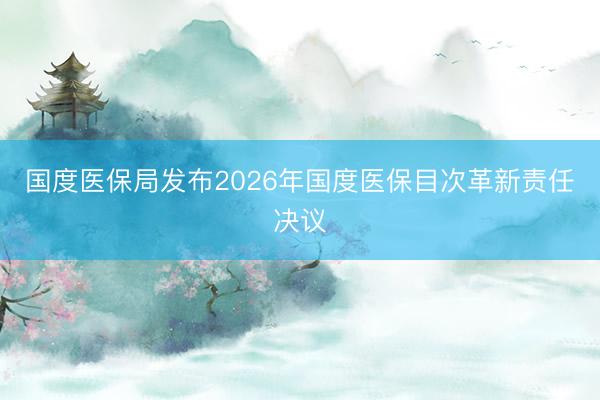 国度医保局发布2026年国度医保目次革新责任决议