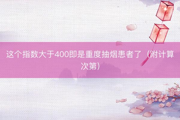 这个指数大于400即是重度抽烟患者了（附计算次第）
