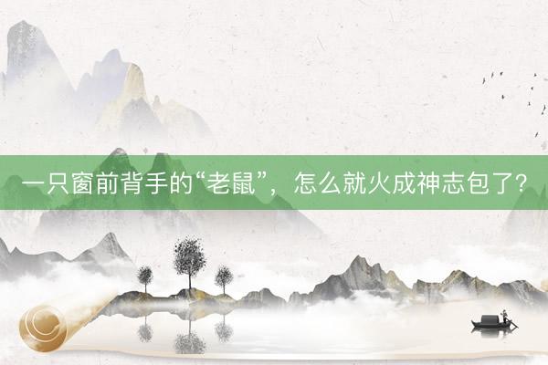 一只窗前背手的“老鼠”，怎么就火成神志包了？