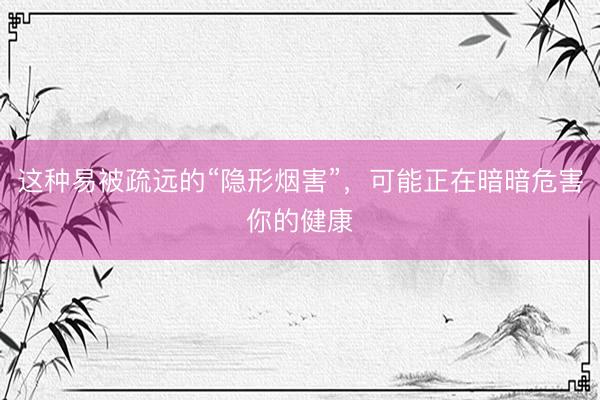 这种易被疏远的“隐形烟害”，可能正在暗暗危害你的健康