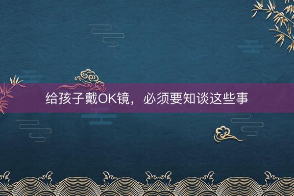 给孩子戴OK镜，必须要知谈这些事