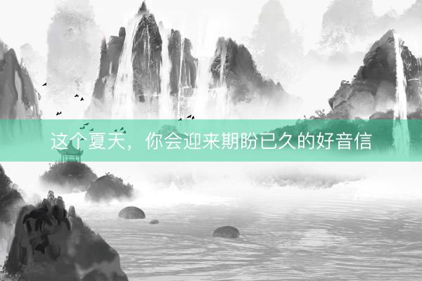 这个夏天，你会迎来期盼已久的好音信