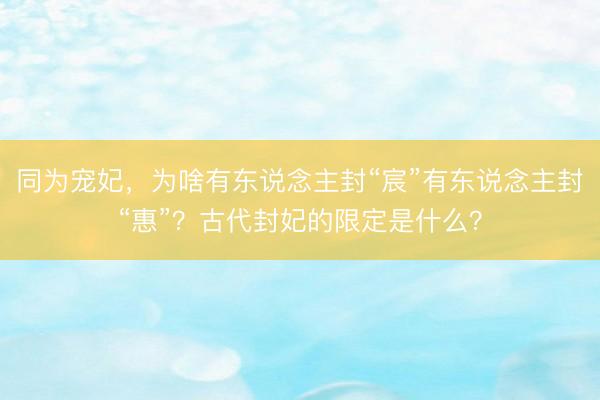 同为宠妃，为啥有东说念主封“宸”有东说念主封“惠”？古代封妃的限定是什么？
