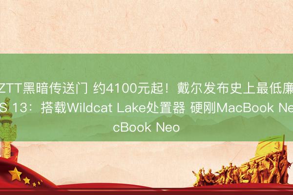 ZZTT黑暗传送门 约4100元起！戴尔发布史上最低廉XPS 13：搭载Wildcat Lake处置器 硬刚MacBook Neo